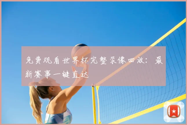 免费观看世界杯完整录像回放：最新赛事一键直达