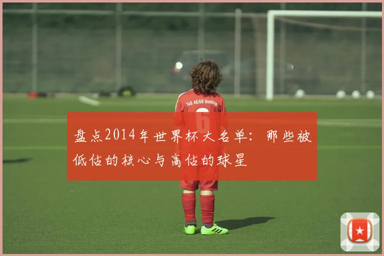 盘点2014年世界杯大名单:那些被低估的核心与高估的球星