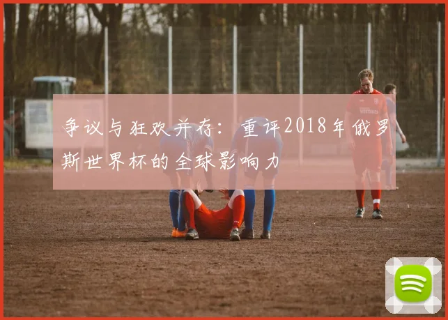 争议与狂欢并存:重评2018年俄罗斯世界杯的全球影响力