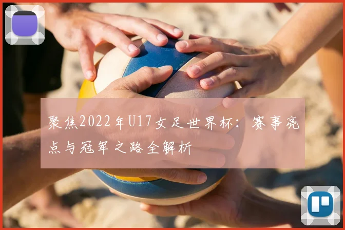 聚焦2022年U17女足世界杯：赛事亮点与冠军之路全解析