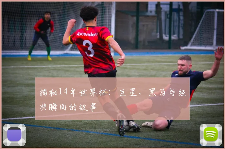 揭秘14年世界杯：巨星、黑马与经典瞬间的故事
