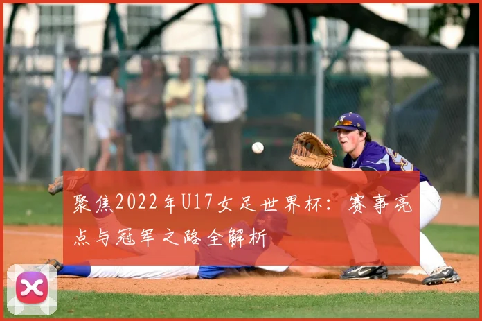 聚焦2022年U17女足世界杯：赛事亮点与冠军之路全解析