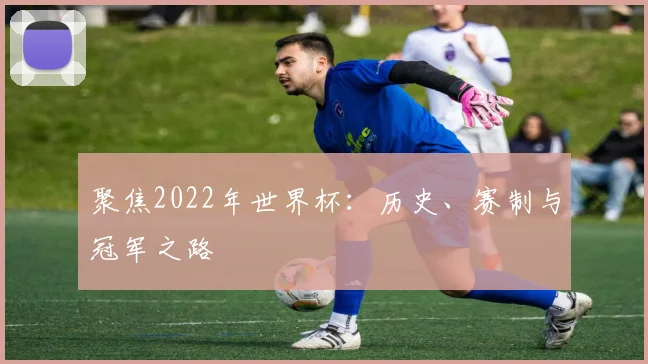 聚焦2022年世界杯：历史、赛制与冠军之路