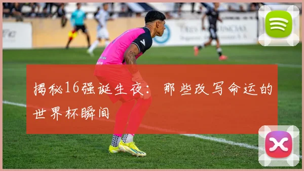 揭秘16强诞生夜：那些改写命运的世界杯瞬间