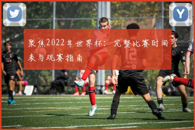 聚焦2022年世界杯：完整比赛时间表与观赛指南