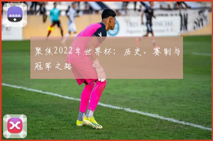 聚焦2022年世界杯：历史、赛制与冠军之路