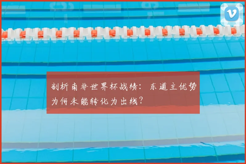 剖析南非世界杯战绩：东道主优势为何未能转化为出线？