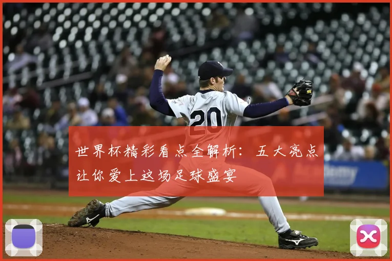 世界杯精彩看点全解析：五大亮点让你爱上这场足球盛宴