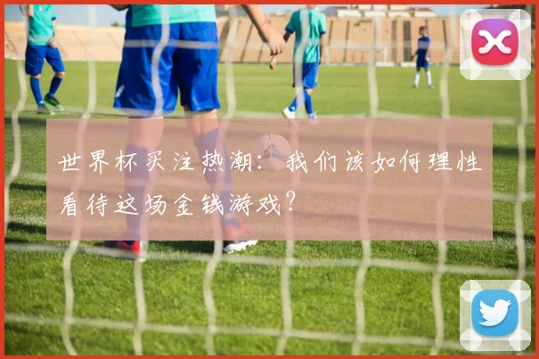 世界杯买注热潮:我们该如何理性看待这场金钱游戏?