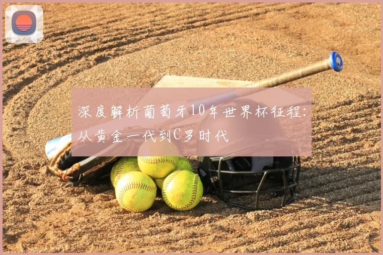 深度解析葡萄牙10年世界杯征程：从黄金一代到C罗时代