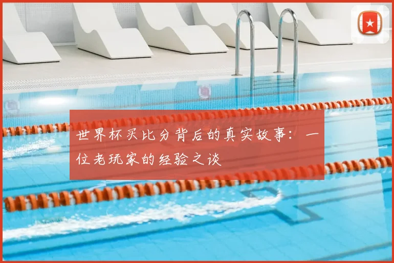 世界杯买比分背后的真实故事:一位老玩家的经验之谈