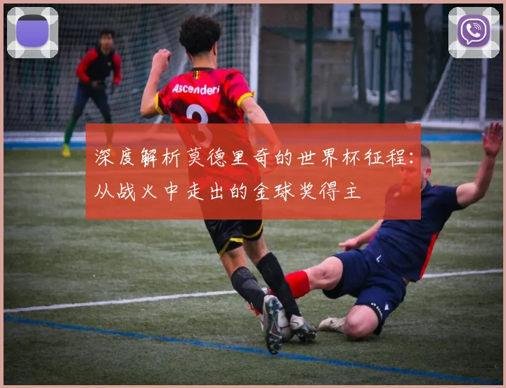 深度解析莫德里奇的世界杯征程:从战火中走出的金球奖得主