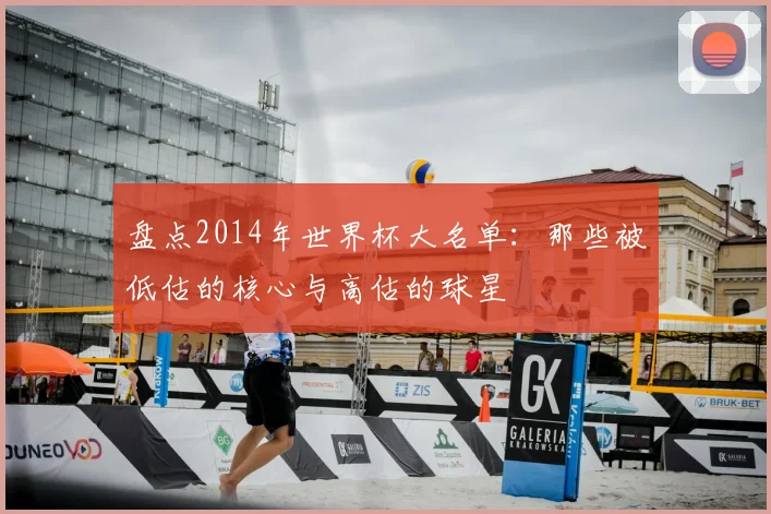 盘点2014年世界杯大名单:那些被低估的核心与高估的球星
