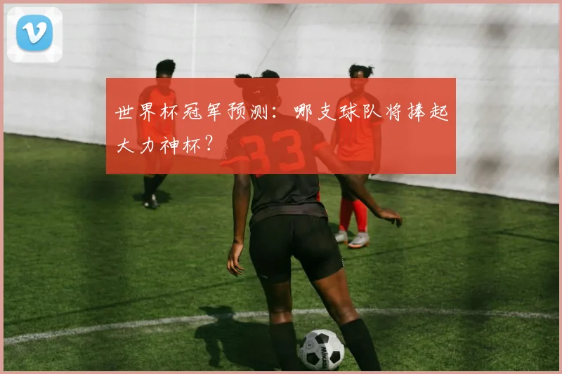 世界杯冠军预测：哪支球队将捧起大力神杯？