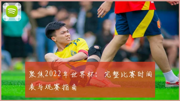 聚焦2022年世界杯：完整比赛时间表与观赛指南