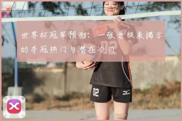 世界杯冠军预测:一张晋级表揭示的夺冠热门与潜在冷门