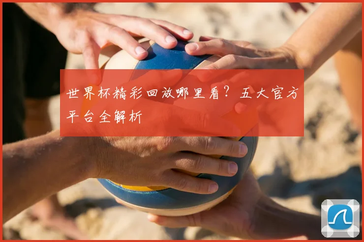世界杯精彩回放哪里看？五大官方平台全解析