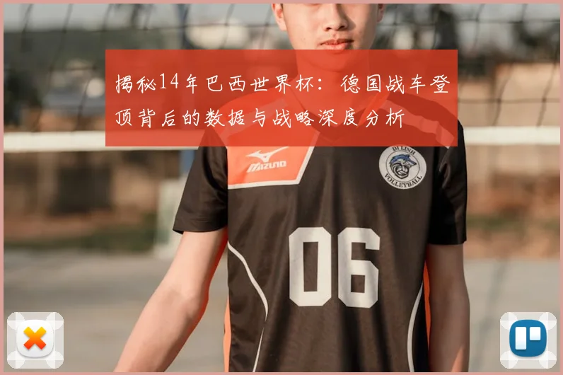 揭秘14年巴西世界杯：德国战车登顶背后的数据与战略深度分析