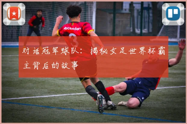 对话冠军球队:揭秘女足世界杯霸主背后的故事