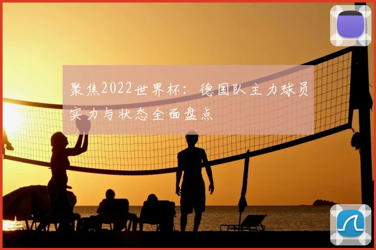 聚焦2022世界杯：德国队主力球员实力与状态全面盘点