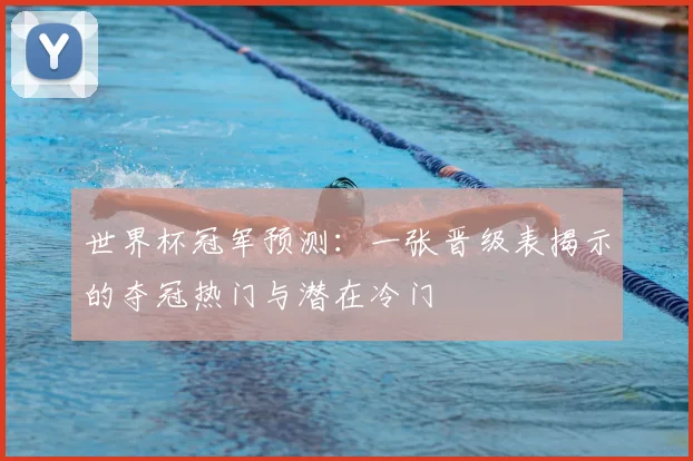 世界杯冠军预测:一张晋级表揭示的夺冠热门与潜在冷门