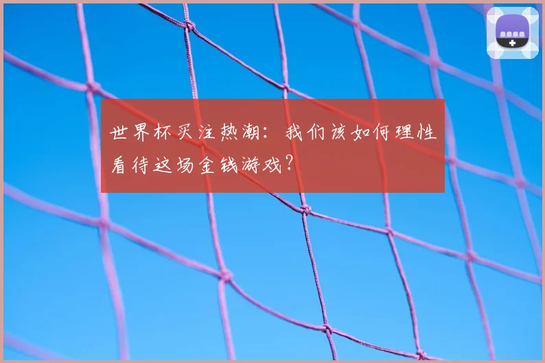 世界杯买注热潮：我们该如何理性看待这场金钱游戏？