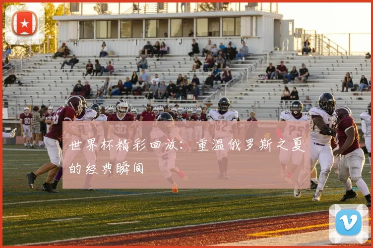 世界杯精彩回放：重温俄罗斯之夏的经典瞬间