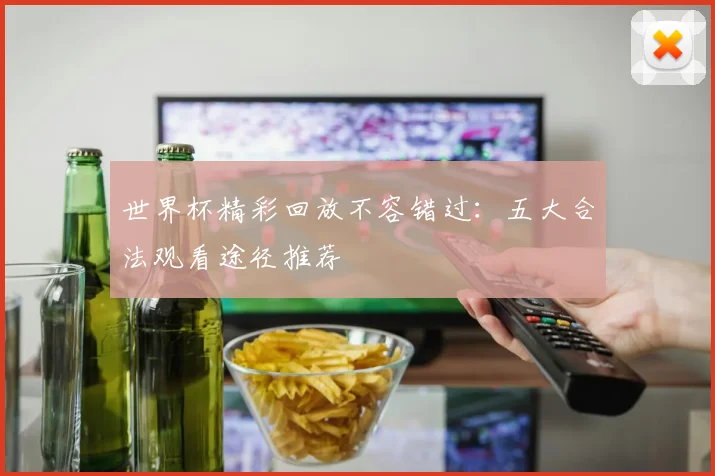 世界杯精彩回放不容错过：五大合法观看途径推荐
